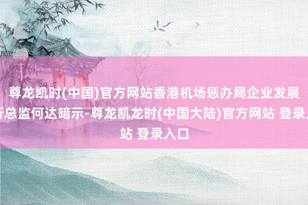 尊龙凯时(中国)官方网站香港机场惩办局企业发展奉行总监何达暗示-尊龙凯龙时(中国大陆)官方网站 登录入口