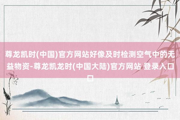 尊龙凯时(中国)官方网站好像及时检测空气中的无益物资-尊龙凯龙时(中国大陆)官方网站 登录入口
