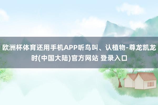 欧洲杯体育还用手机APP听鸟叫、认植物-尊龙凯龙时(中国大陆)官方网站 登录入口