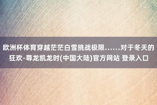 欧洲杯体育穿越茫茫白雪挑战极限……　　对于冬天的狂欢-尊龙凯龙时(中国大陆)官方网站 登录入口