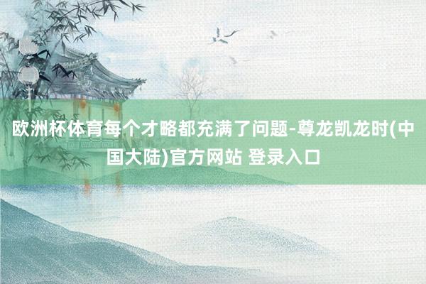 欧洲杯体育每个才略都充满了问题-尊龙凯龙时(中国大陆)官方网站 登录入口