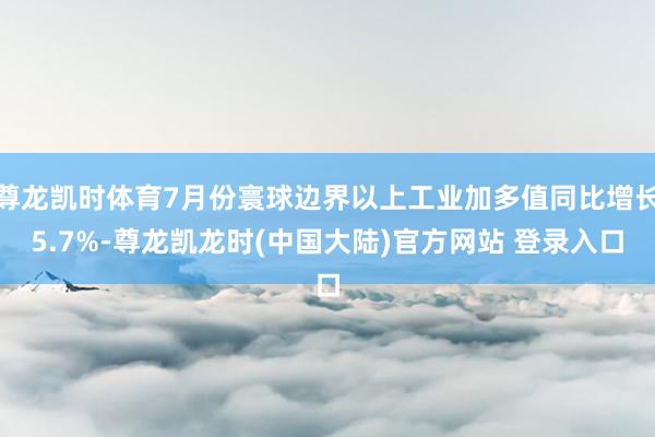 尊龙凯时体育7月份寰球边界以上工业加多值同比增长5.7%-尊龙凯龙时(中国大陆)官方网站 登录入口