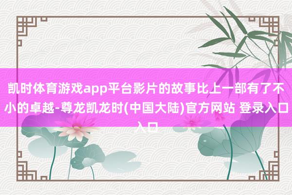 凯时体育游戏app平台影片的故事比上一部有了不小的卓越-尊龙凯龙时(中国大陆)官方网站 登录入口
