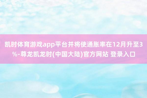 凯时体育游戏app平台并将使通胀率在12月升至3%-尊龙凯龙时(中国大陆)官方网站 登录入口