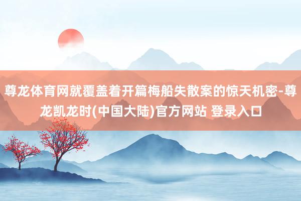 尊龙体育网就覆盖着开篇梅船失散案的惊天机密-尊龙凯龙时(中国大陆)官方网站 登录入口