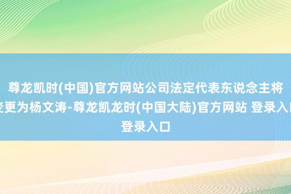 尊龙凯时(中国)官方网站公司法定代表东说念主将变更为杨文涛-尊龙凯龙时(中国大陆)官方网站 登录入口