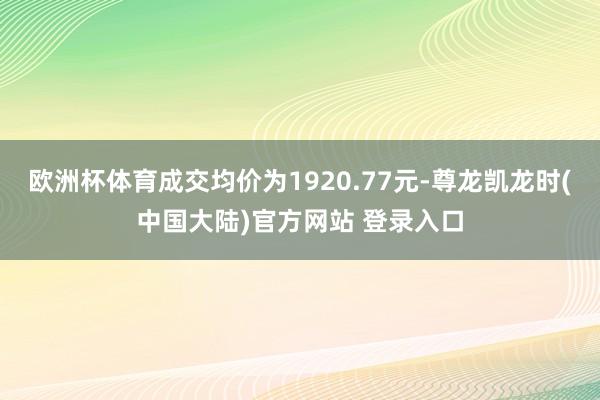 欧洲杯体育成交均价为1920.77元-尊龙凯龙时(中国大陆)官方网站 登录入口