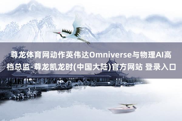 尊龙体育网动作英伟达Omniverse与物理AI高档总监-尊龙凯龙时(中国大陆)官方网站 登录入口