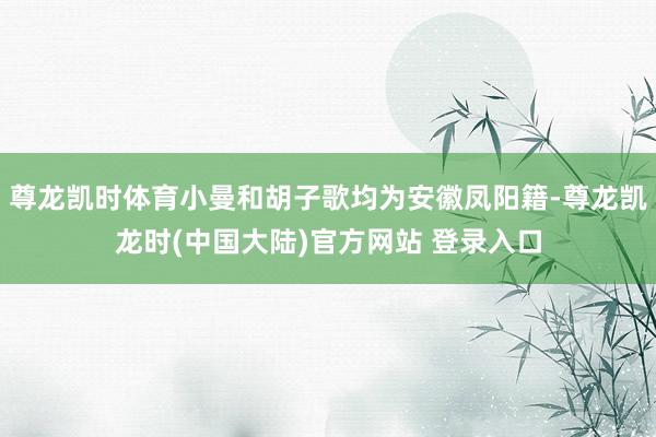 尊龙凯时体育小曼和胡子歌均为安徽凤阳籍-尊龙凯龙时(中国大陆)官方网站 登录入口