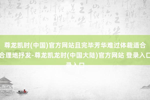 尊龙凯时(中国)官方网站且完毕芳华难过体裁适合合理地抒发-尊龙凯龙时(中国大陆)官方网站 登录入口