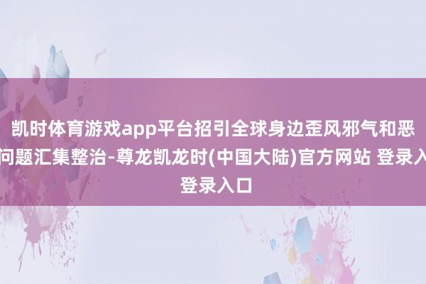 凯时体育游戏app平台招引全球身边歪风邪气和恶臭问题汇集整治-尊龙凯龙时(中国大陆)官方网站 登录入口