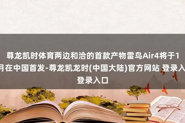尊龙凯时体育两边和洽的首款产物雷鸟Air4将于10月在中国首发-尊龙凯龙时(中国大陆)官方网站 登录入口