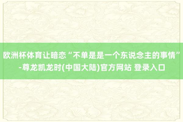欧洲杯体育让暗恋“不单是是一个东说念主的事情”-尊龙凯龙时(中国大陆)官方网站 登录入口