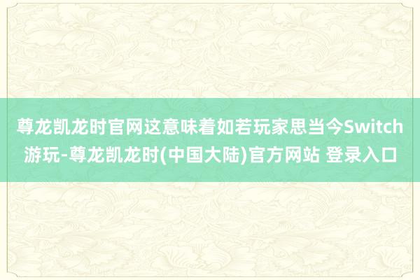 尊龙凯龙时官网这意味着如若玩家思当今Switch游玩-尊龙凯龙时(中国大陆)官方网站 登录入口