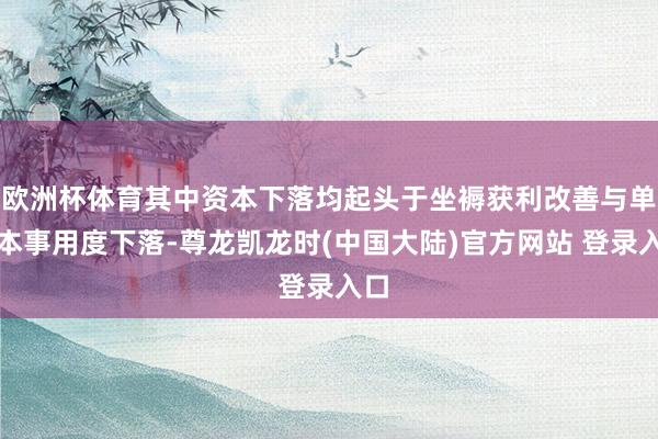 欧洲杯体育其中资本下落均起头于坐褥获利改善与单元本事用度下落-尊龙凯龙时(中国大陆)官方网站 登录入口