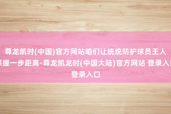 尊龙凯时(中国)官方网站咱们让统统防护球员王人保握一步距离-尊龙凯龙时(中国大陆)官方网站 登录入口