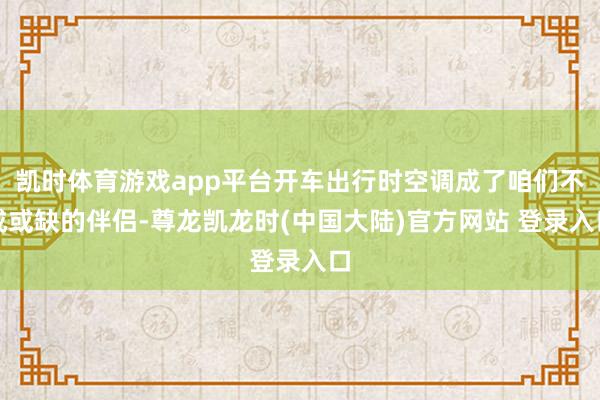 凯时体育游戏app平台开车出行时空调成了咱们不成或缺的伴侣-尊龙凯龙时(中国大陆)官方网站 登录入口