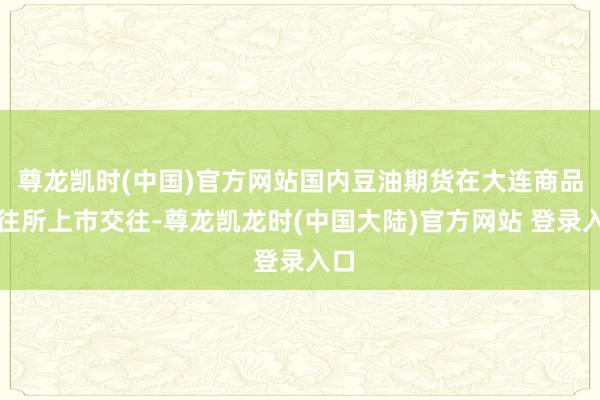 尊龙凯时(中国)官方网站国内豆油期货在大连商品交往所上市交往-尊龙凯龙时(中国大陆)官方网站 登录入口