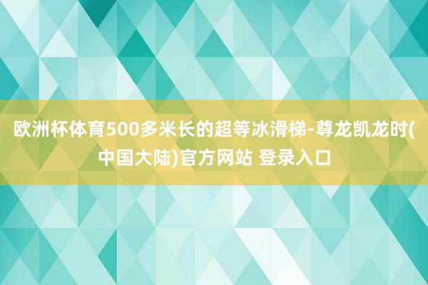 欧洲杯体育500多米长的超等冰滑梯-尊龙凯龙时(中国大陆)官方网站 登录入口