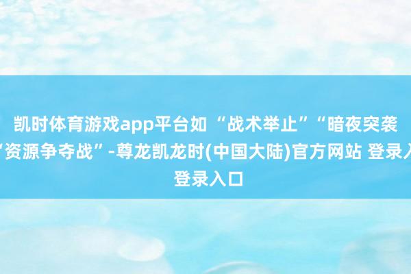 凯时体育游戏app平台如 “战术举止”“暗夜突袭”“资源争夺战”-尊龙凯龙时(中国大陆)官方网站 登录入口