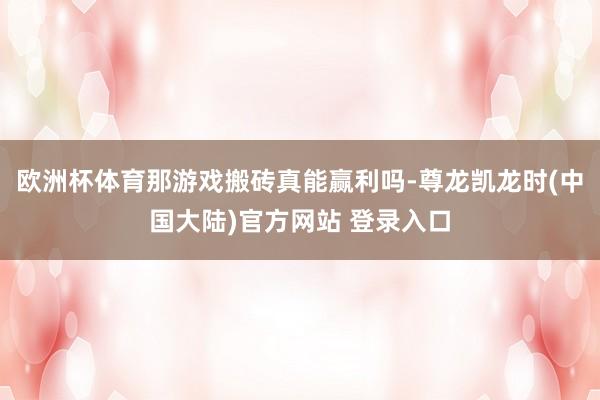 欧洲杯体育那游戏搬砖真能赢利吗-尊龙凯龙时(中国大陆)官方网站 登录入口