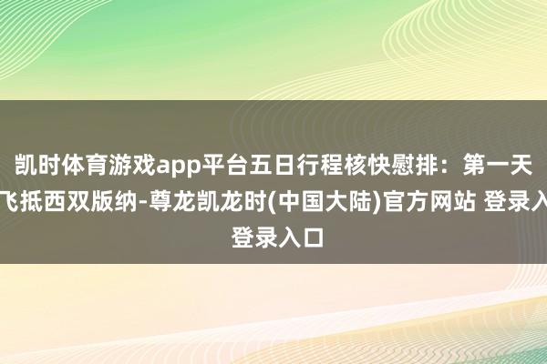凯时体育游戏app平台五日行程核快慰排:第一天:飞抵西双版纳-尊龙凯龙时(中国大陆)官方网站 登录入口