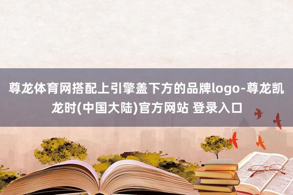 尊龙体育网搭配上引擎盖下方的品牌logo-尊龙凯龙时(中国大陆)官方网站 登录入口