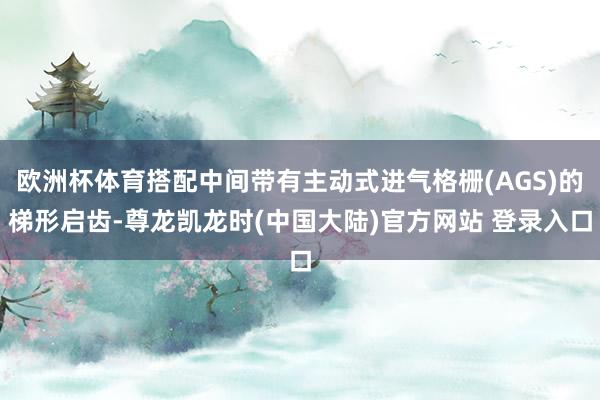 欧洲杯体育搭配中间带有主动式进气格栅(AGS)的梯形启齿-尊龙凯龙时(中国大陆)官方网站 登录入口