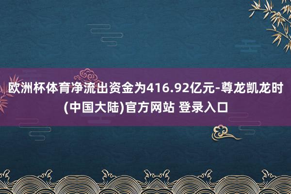 欧洲杯体育净流出资金为416.92亿元-尊龙凯龙时(中国大陆)官方网站 登录入口
