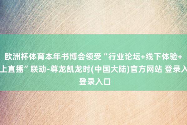 欧洲杯体育本年书博会领受“行业论坛+线下体验+线上直播”联动-尊龙凯龙时(中国大陆)官方网站 登录入口