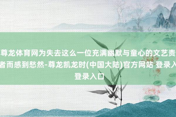 尊龙体育网为失去这么一位充满幽默与童心的文艺责任者而感到愁然-尊龙凯龙时(中国大陆)官方网站 登录入口