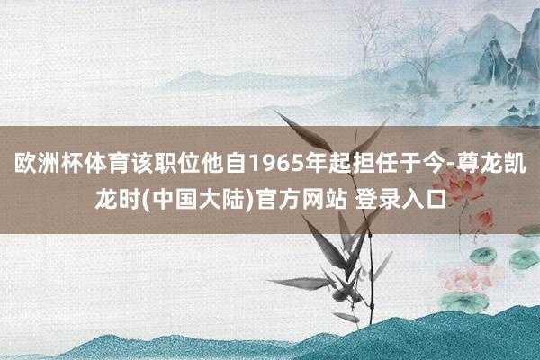 欧洲杯体育该职位他自1965年起担任于今-尊龙凯龙时(中国大陆)官方网站 登录入口