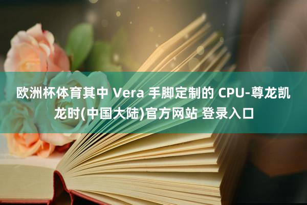 欧洲杯体育其中 Vera 手脚定制的 CPU-尊龙凯龙时(中国大陆)官方网站 登录入口