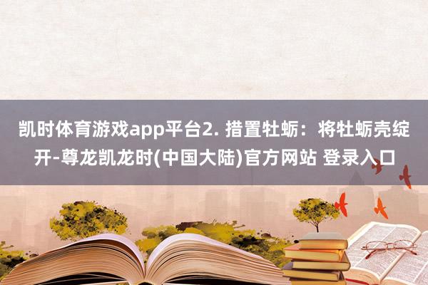 凯时体育游戏app平台2. 措置牡蛎:将牡蛎壳绽开-尊龙凯龙时(中国大陆)官方网站 登录入口