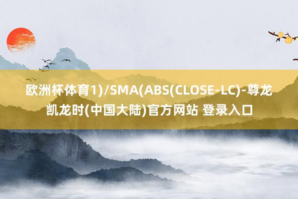 欧洲杯体育1)/SMA(ABS(CLOSE-LC)-尊龙凯龙时(中国大陆)官方网站 登录入口