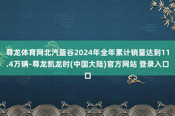尊龙体育网北汽蓝谷2024年全年累计销量达到11.4万辆-尊龙凯龙时(中国大陆)官方网站 登录入口