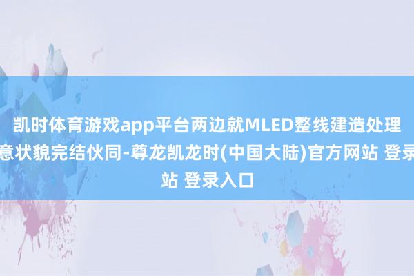 凯时体育游戏app平台两边就MLED整线建造处理有蓄意状貌完结伙同-尊龙凯龙时(中国大陆)官方网站 登录入口